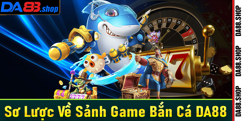 Vài nét sơ lược về sảnh game bắn cá da88