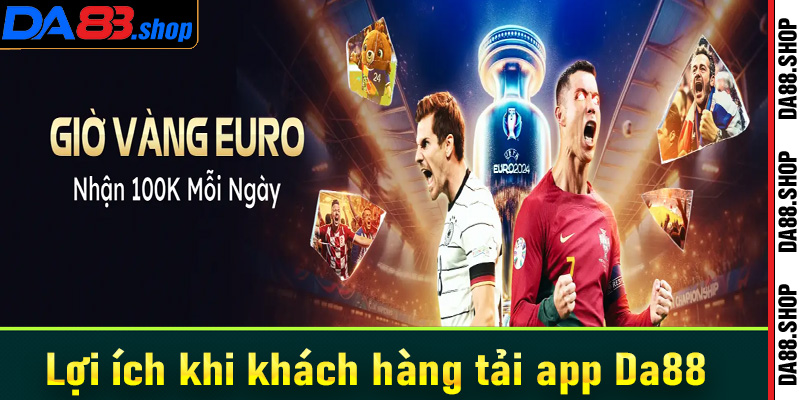 Lợi ích khi khách hàng tải app Da88 về thiết bị cá nhân để trải nghiệm