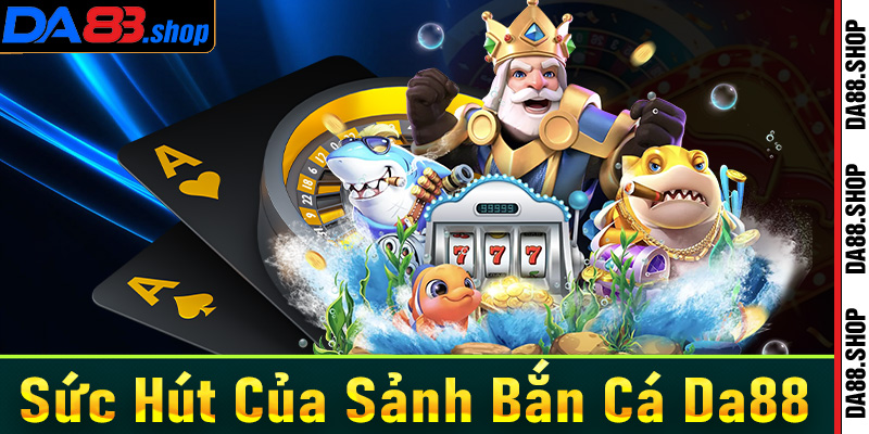 Sức hút của sảnh game bắn cá Da88 khiến bạn không thể bỏ qua