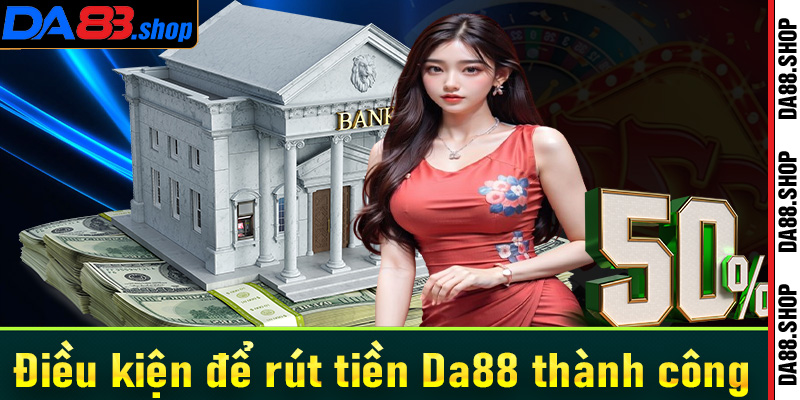 Vài điều kiện bắt buộc cần đáp ứng để rút tiền Da88